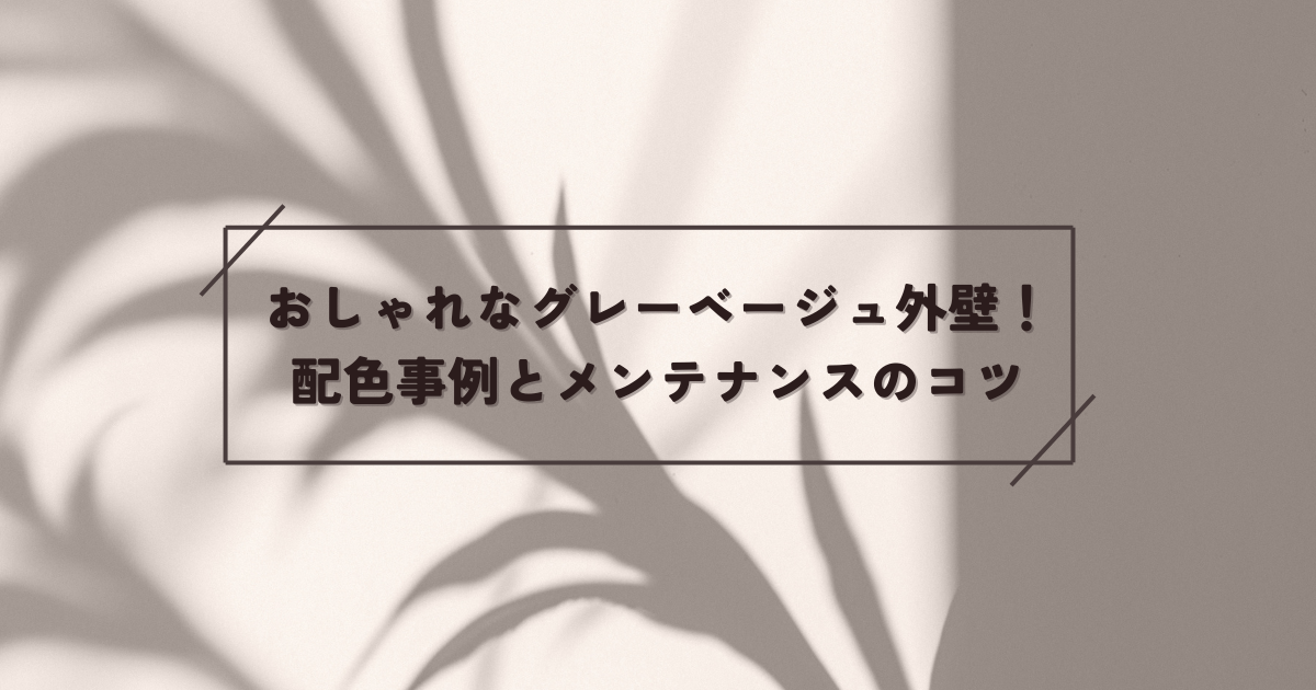 おしゃれなグレーベージュ外壁!配色事例とメンテナンスのコツ